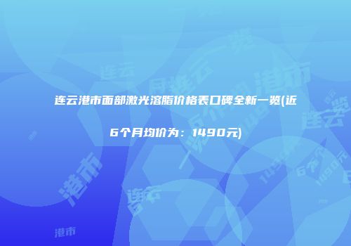 连云港市面部激光溶脂价格表口碑全新一览(近6个月均价为：1490元)