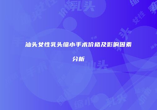 汕头女性乳头缩小手术价格及影响因素分析
