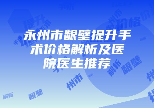 永州市龈壁提升手术价格解析及医院医生推荐