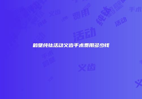 鹤壁纯钛活动义齿手术费用多少钱