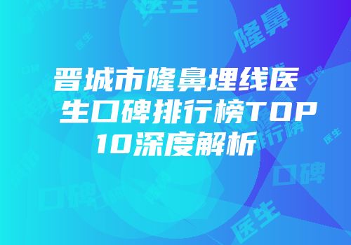 晋城市隆鼻埋线医生口碑排行榜TOP10深度解析