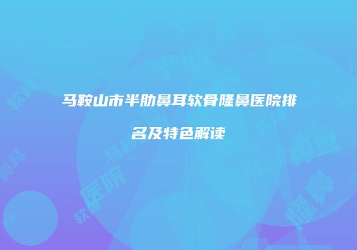 马鞍山市半肋鼻耳软骨隆鼻医院排名及特色解读
