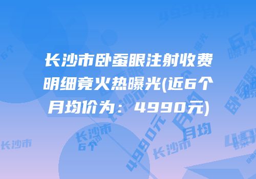 长沙市卧蚕眼注射收费明细竟火热曝光(近6个月均价为：4990元)