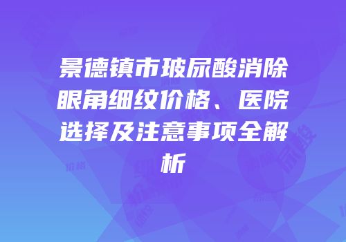 景德镇市玻尿酸消除眼角细纹价格、医院选择及注意事项全解析