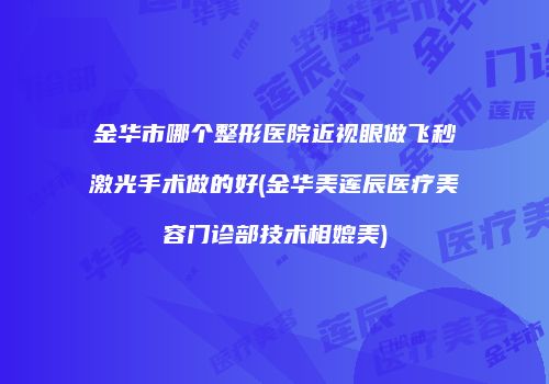 金华市哪个整形医院近视眼做飞秒激光手术做的好(金华美莲辰医疗美容门诊部技术相媲美)