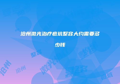 沧州激光治疗痘坑整容大约需要多少钱