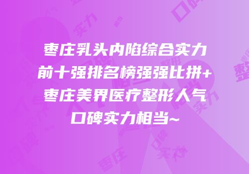 枣庄乳头内陷综合实力前十强排名榜强强比拼+枣庄美界医疗整形人气口碑实力相当~
