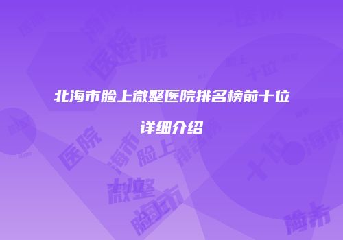 北海市脸上微整医院排名榜前十位详细介绍