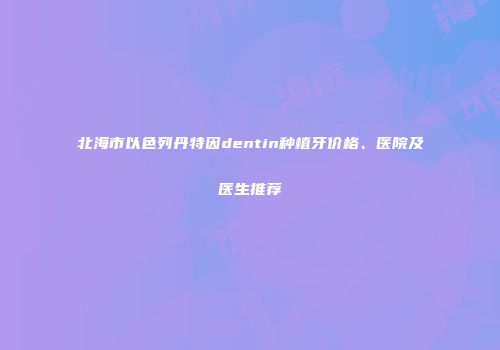 北海市以色列丹特因dentin种植牙价格、医院及医生推荐