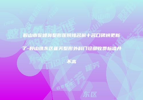 鞍山市驼峰鼻整形医院排名前十名口碑榜更新了-鞍山铁东区崔芳整形外科门诊部收费标准并不高