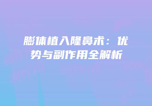 膨体植入隆鼻术：优势与副作用全解析