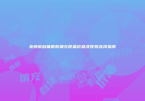 泉州市自体脂肪填充卧蚕价格及医院选择指南