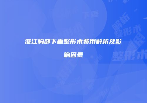 湛江胸部下垂整形术费用解析及影响因素