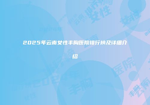 2025年云南女性丰胸医院排行榜及详细介绍