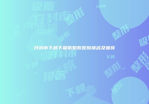 开封市下颌下吸脂整形医院排名及推荐