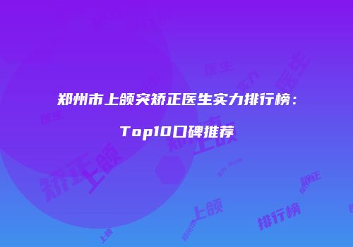 郑州市上颌突矫正医生实力排行榜：Top10口碑推荐