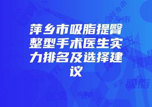 萍乡市吸脂提臀整型手术医生实力排名及选择建议