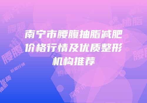 南宁市腰腹抽脂减肥价格行情及优质整形机构推荐