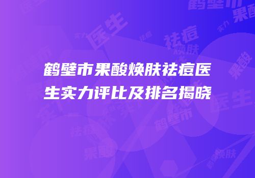鹤壁市果酸焕肤祛痘医生实力评比及排名揭晓