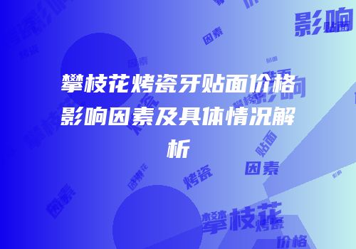 攀枝花烤瓷牙贴面价格影响因素及具体情况解析