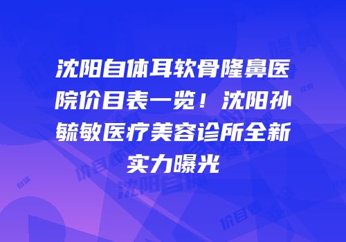 沈阳自体耳软骨隆鼻医院价目表一览！沈阳孙毓敏医疗美容诊所全新实力曝光