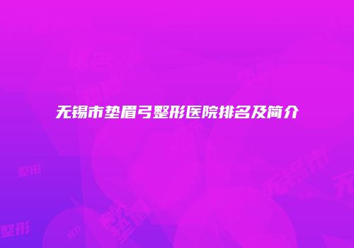 无锡市垫眉弓整形医院排名及简介