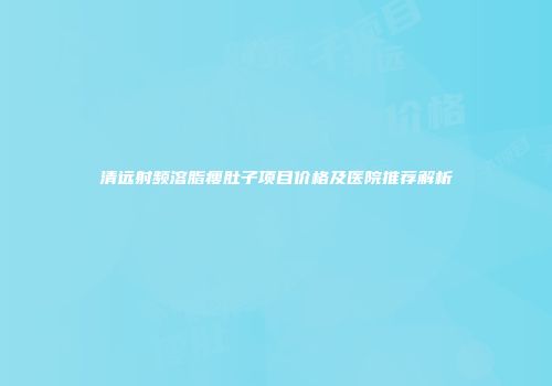 清远射频溶脂瘦肚子项目价格及医院推荐解析