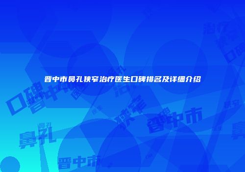 晋中市鼻孔狭窄治疗医生口碑排名及详细介绍