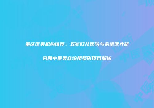 重庆医美机构推荐：五洲妇儿医院与希望医疗研究所中医美容诊所整形项目解析