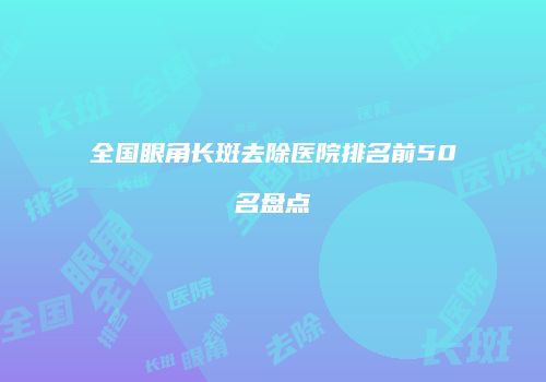 全国眼角长斑去除医院排名前50名盘点