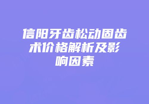 信阳牙齿松动固齿术价格解析及影响因素
