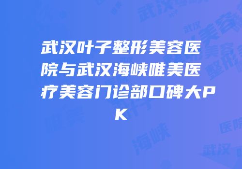 武汉叶子整形美容医院与武汉海峡唯美医疗美容门诊部口碑大PK