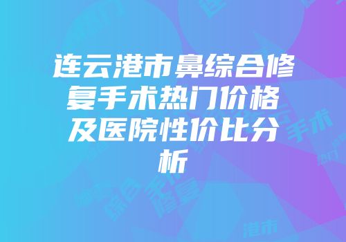 连云港市鼻综合修复手术热门价格及医院性价比分析