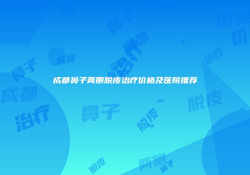 成都鼻子两侧脱皮治疗价格及医院推荐