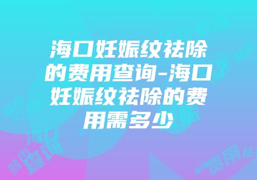 海口妊娠纹祛除的费用查询-海口妊娠纹祛除的费用需多少