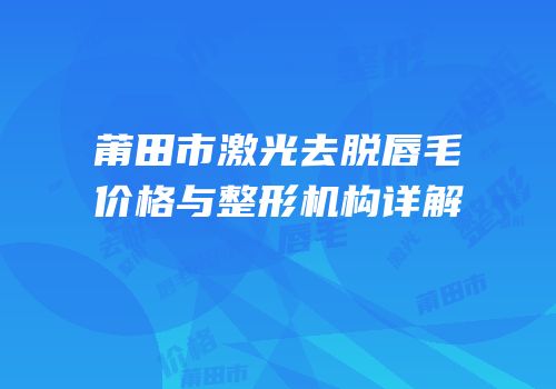 莆田市激光去脱唇毛价格与整形机构详解
