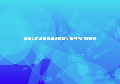 嘉峪关市痘坑痘印去除医生排名与口碑推荐