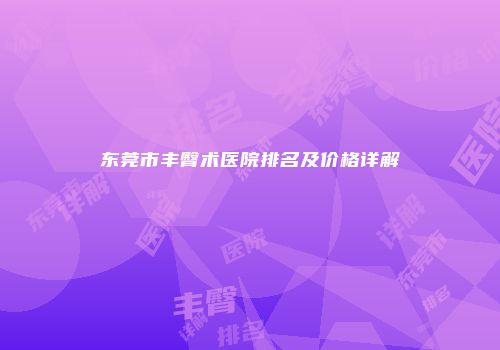 东莞市丰臀术医院排名及价格详解
