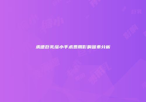 承德巨乳缩小手术费用影响因素分析