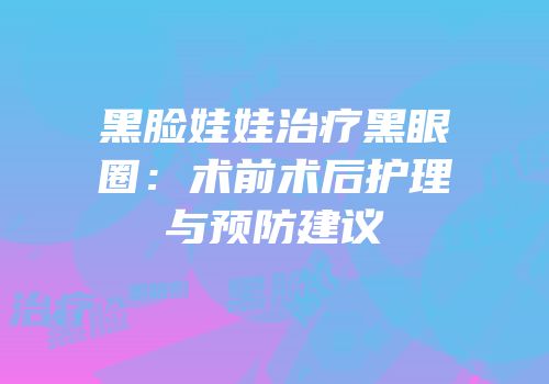 黑脸娃娃治疗黑眼圈：术前术后护理与预防建议