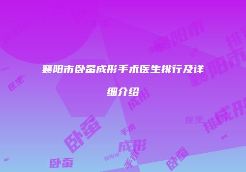 襄阳市卧蚕成形手术医生排行及详细介绍