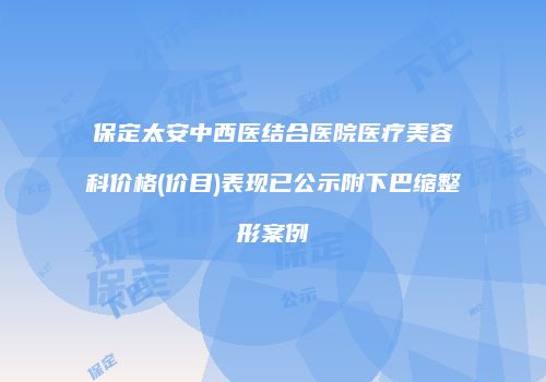 保定太安中西医结合医院医疗美容科价格(价目)表现已公示附下巴缩整形案例