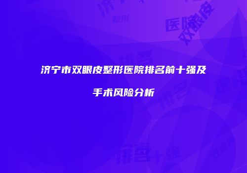 济宁市双眼皮整形医院排名前十强及手术风险分析