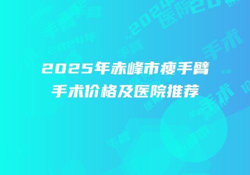 2025年赤峰市瘦手臂手术价格及医院推荐