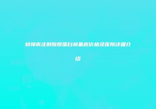 蚌埠市注射胶原蛋白鼻基底价格及医院详细介绍