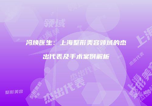 冯焕医生：上海整形美容领域的杰出代表及手术案例解析