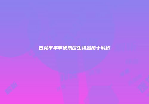 吉林市丰苹果肌医生排名前十解析