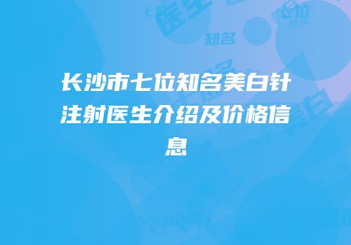 长沙市七位知名美白针注射医生介绍及价格信息