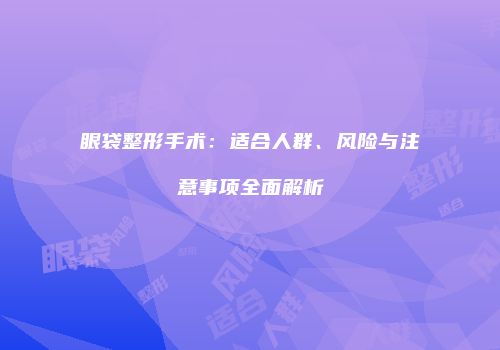 眼袋整形手术：适合人群、风险与注意事项全面解析