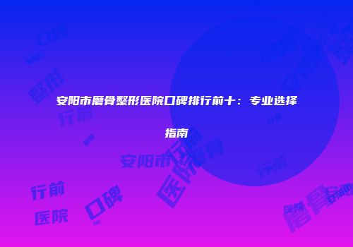 安阳市磨骨整形医院口碑排行前十：专业选择指南